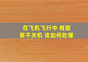 在飞机飞行中 有旅客不关机 该如何处理